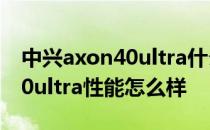 中兴axon40ultra什么时候发布 中兴Axon40ultra性能怎么样 