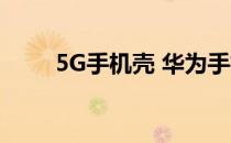 5G手机壳 华为手机壳将支持5G吗 