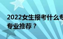 2022女生报考什么专业？有什么适合女生的专业推荐？