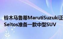 铃木马鲁蒂MarutiSuzuki正在为现代Creta的竞争对手起亚Seltos准备一款中型SUV