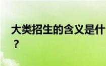 大类招生的含义是什么 对考生报考有何影响？