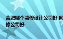 合肥哪个装修设计公司好 问一下合肥店面装修设计 哪家装修公司好 