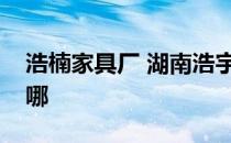 浩楠家具厂 湖南浩宇鑫家具有限公司地址在哪 