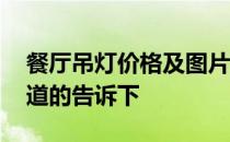 餐厅吊灯价格及图片大全 餐厅吊灯价格表知道的告诉下 