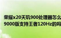 荣耀x20天玑900处理器怎么样 vivox80和vivox80pro天玑9000版支持王者120Hz的吗 