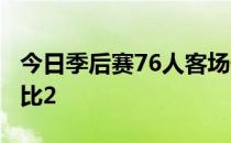 今日季后赛76人客场击败猛龙大比分改写为4比2