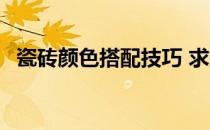 瓷砖颜色搭配技巧 求解瓷砖怎么搭配颜色 