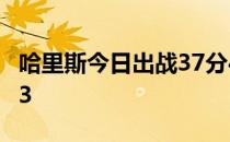 哈里斯今日出战37分44秒投篮15中7三分8中3