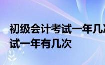 初级会计考试一年几次机会2020 初级会计考试一年有几次 