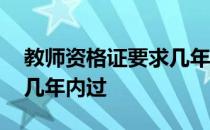 教师资格证要求几年考出来 教师资格证要求几年内过 