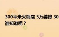 300平米火锅店 5万装修 300平米火锅店 简单装修多少钱？谁知道呢？