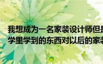 我想成为一名家装设计师但是我没有一门基础的美术我在大学里学到的东西对以后的家装会有帮助谢谢你