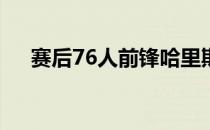 赛后76人前锋哈里斯接受了记者的采访