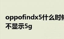 oppofindx5什么时候出 oppofindx5为什么不显示5g 