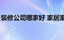 装修公司哪家好 家居家装哪个好 还有装饰啊 