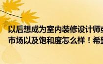 以后想成为室内装修设计师或者自己的公司！不知道前景和市场以及饱和度怎么样！希望知道怎么回答的人