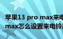 苹果13 pro max来电铃声怎么调 苹果13promax怎么设置来电铃声 