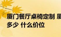 厦门餐厅桌椅定制 厦门餐厅桌椅价格一般在多少 什么价位 