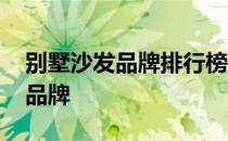 别墅沙发品牌排行榜 豪华别墅家具都有哪些品牌 