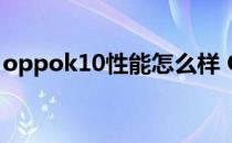 oppok10性能怎么样 OPPOK10性能怎么样 