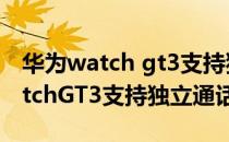 华为watch gt3支持独立微信功能吗 华为watchGT3支持独立通话吗 