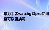 华为手表watchgt3pro使用技巧 华为watchgt3pro手表表盘可以更换吗 