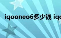 iqooneo6多少钱 iqooneo6为什么这么便宜 