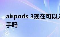 airpods 3现在可以入手吗 AirPods3可以入手吗 