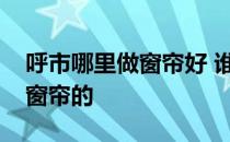 呼市哪里做窗帘好 谁可以说说呼市哪里有做窗帘的 