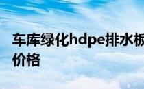 车库绿化hdpe排水板 我想问车库绿化排水板价格 