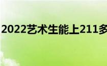 2022艺术生能上211多少分？预期分数高吗？