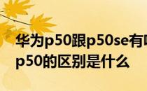 华为p50跟p50se有啥区别 华为p50e和华为p50的区别是什么 