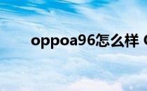 oppoa96怎么样 OPPOA96怎么样 