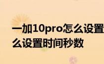 一加10pro怎么设置时间秒数 一加10pro怎么设置时间秒数 