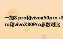 一加8 pro和vivox50pro+相比较那个更值得购买 一加10Pro和vivoX80Pro参数对比 