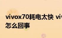 vivox70耗电太快 vivox70pro耗电很厉害是怎么回事 