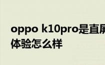 oppo k10pro是直屏吗 OPPOK10pro系统体验怎么样 