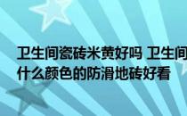 卫生间瓷砖米黄好吗 卫生间墙面是浅米黄色玻化砖 请问配什么颜色的防滑地砖好看 