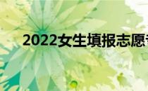 2022女生填报志愿专业的方法是什么？