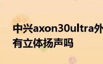 中兴axon30ultra外放音质 中兴Axon40会有立体扬声吗 