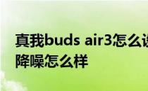 真我buds air3怎么设置降噪 真我BudsAir3降噪怎么样 