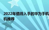 2022年值得入手的华为手机推荐 2022年值得入手的华为手机推荐 