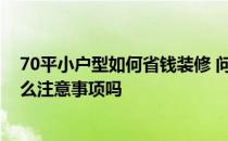 70平小户型如何省钱装修 问一下70平小户型装修设计有什么注意事项吗 