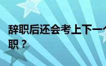 辞职后还会考上下一个志愿吗？你为什么要辞职？