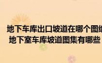 地下车库出口坡道在哪个图纸找 地下室车库坡道图集是什么 地下室车库坡道图集有哪些 