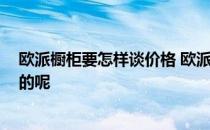 欧派橱柜要怎样谈价格 欧派橱柜质量怎么样的 价钱是多少的呢 