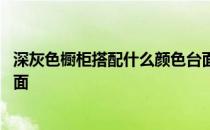 深灰色橱柜搭配什么颜色台面 谁清楚灰色橱柜配什么颜色台面 