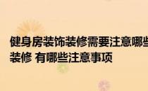 健身房装饰装修需要注意哪些 清楚的说一下家里健身房怎么装修 有哪些注意事项 