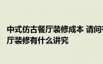 中式仿古餐厅装修成本 请问有没有谁可以告诉我一下仿古餐厅装修有什么讲究 