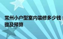 常州小户型室内装修多少钱 问问常州新北区120平米装修步骤及预算 